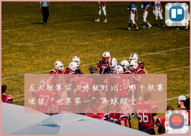 五大联赛实力终极对比:哪个联赛堪称“世界第一”足球殿堂?