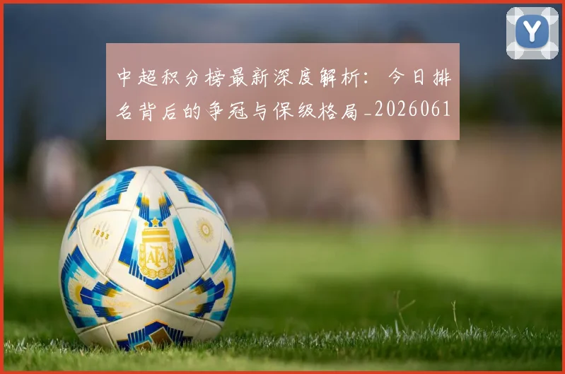 中超积分榜最新深度解析：今日排名背后的争冠与保级格局_20260610190449