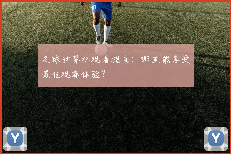 足球世界杯观看指南:哪里能享受最佳观赛体验?