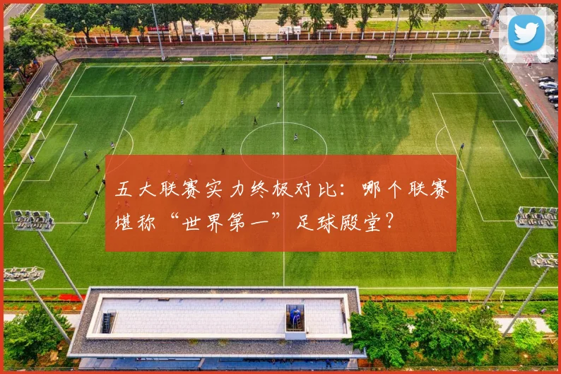 五大联赛实力终极对比:哪个联赛堪称“世界第一”足球殿堂?
