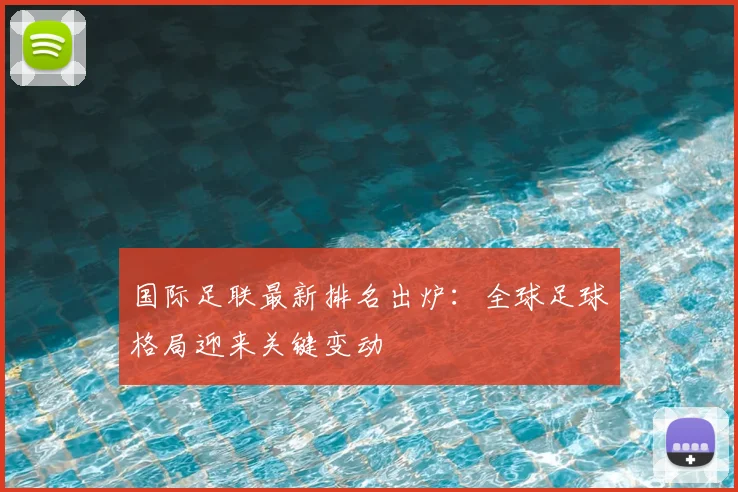 国际足联最新排名出炉：全球足球格局迎来关键变动