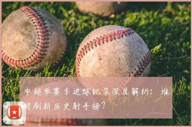 中超单赛季进球纪录深度解析:谁将刷新历史射手榜?