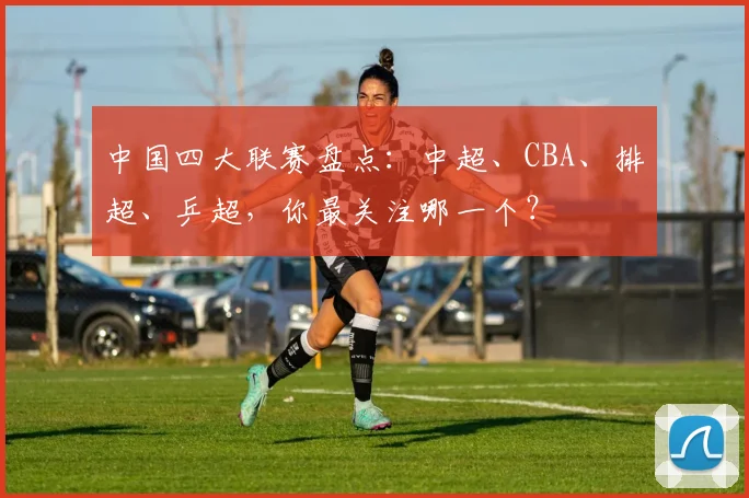 中国四大联赛盘点：中超、CBA、排超、乒超，你最关注哪一个？