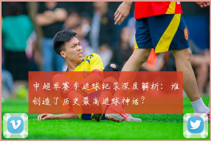 中超单赛季进球纪录深度解析:谁创造了历史最高进球神话?