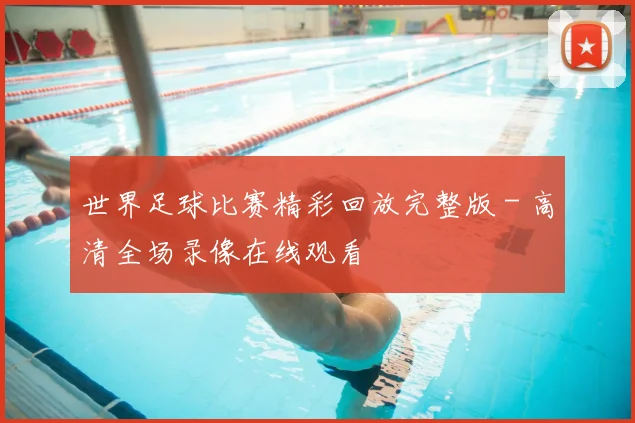 世界足球比赛精彩回放完整版 - 高清全场录像在线观看