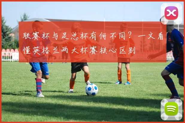 联赛杯与足总杯有何不同？一文看懂英格兰两大杯赛核心区别