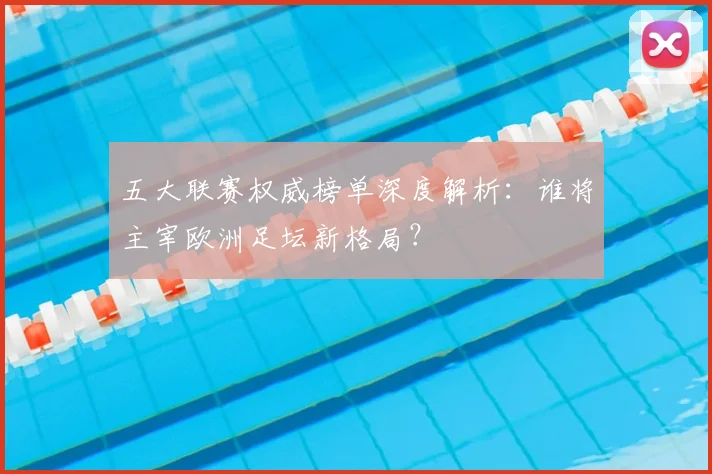五大联赛权威榜单深度解析：谁将主宰欧洲足坛新格局？