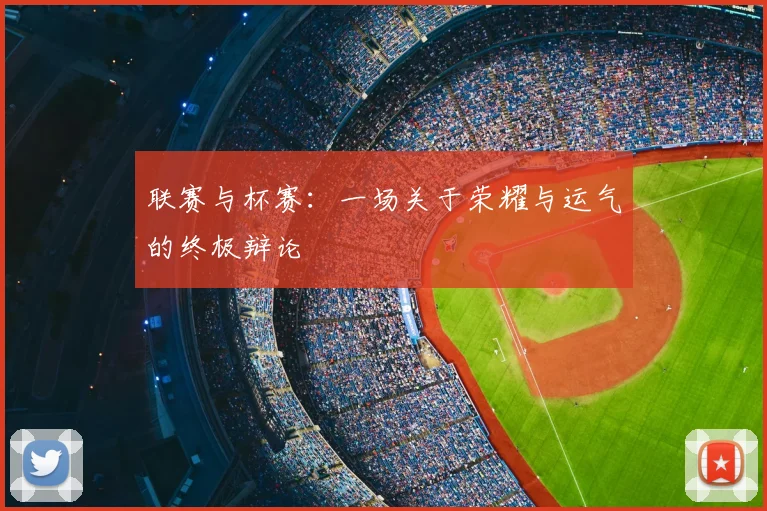联赛与杯赛：一场关于荣耀与运气的终极辩论