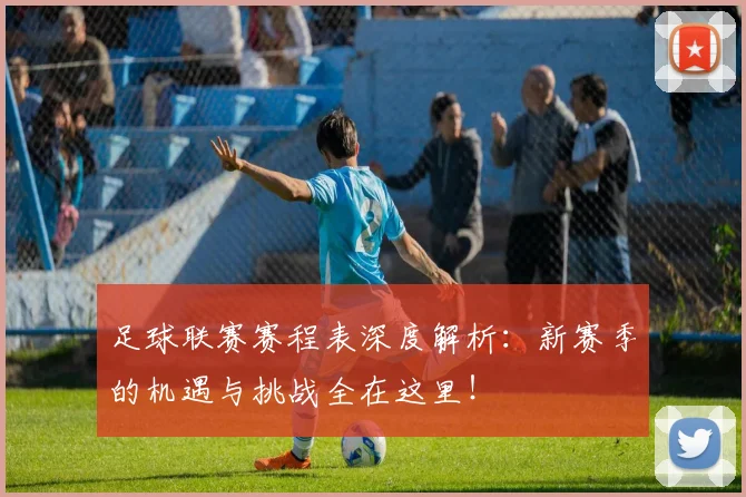 足球联赛赛程表深度解析：新赛季的机遇与挑战全在这里！
