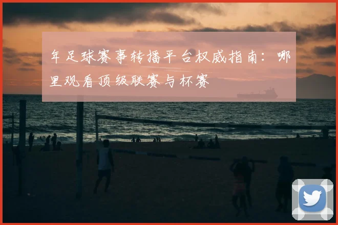年足球赛事转播平台权威指南：哪里观看顶级联赛与杯赛
