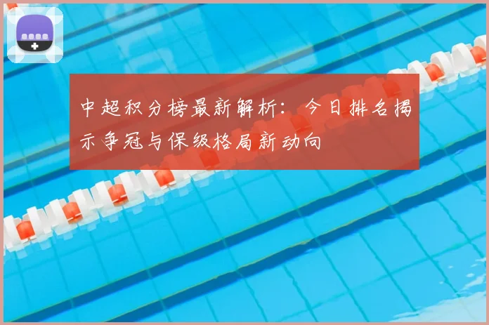 中超积分榜最新解析:今日排名揭示争冠与保级格局新动向