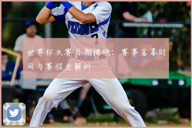 世界杯决赛日期揭晓:赛事落幕时间与赛程全解析