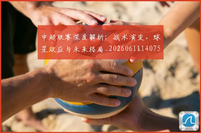 中超联赛深度解析：战术演变、球星效应与未来格局_20260611140750