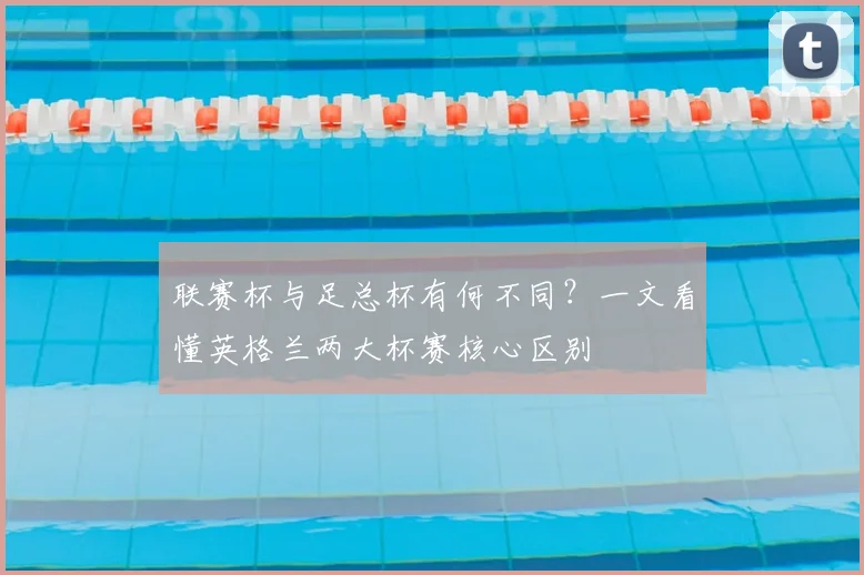 联赛杯与足总杯有何不同？一文看懂英格兰两大杯赛核心区别