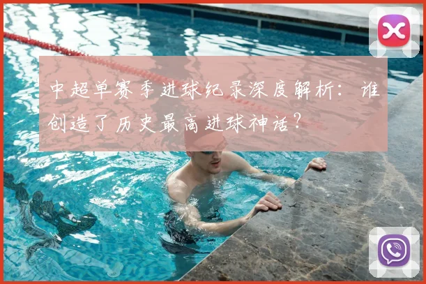 中超单赛季进球纪录深度解析:谁创造了历史最高进球神话?